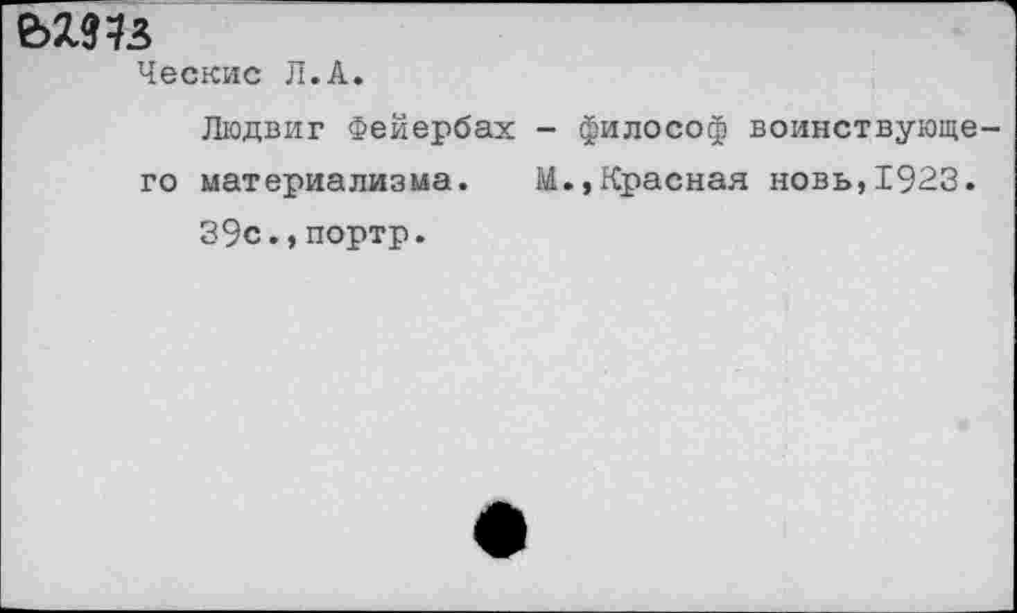 ﻿е>шз
Ческис Л.А»
Людвиг Фейербах - философ воинствующего материализма. М.,Красная новь,1923.
39с.,портр.